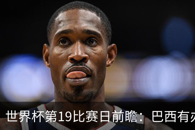 世界杯第19比赛日前瞻：巴西有办法赢日本，荷兰遇打法相克的黑马