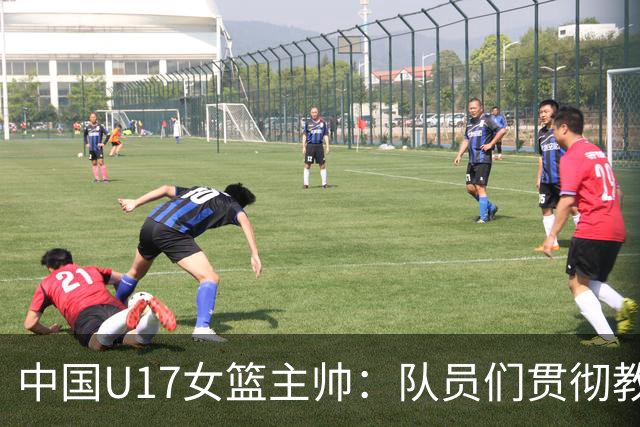 中国U17女篮主帅：队员们贯彻教练意图顽强追分 备战目标更清晰