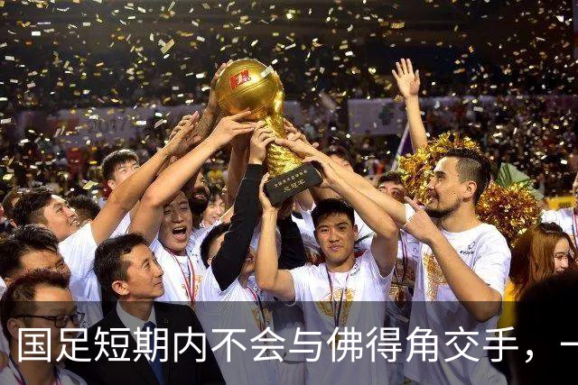 国足短期内不会与佛得角交手，一旦佛足协发出正式邀约，中国足协会认真考虑