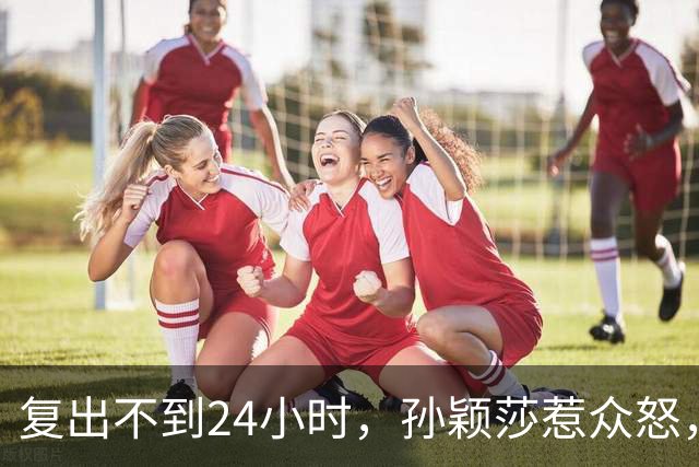 复出不到24小时，孙颖莎惹众怒，荒唐的一幕发生，刘国梁“背锅”