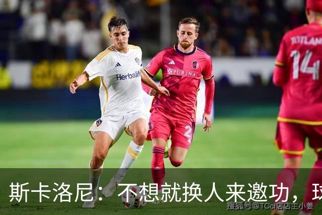 斯卡洛尼：不想就换人来邀功，球员们知道怎么踢好球，这就是现实